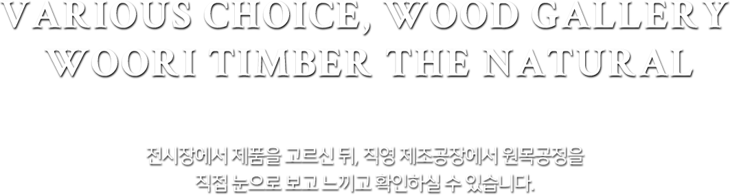 전시장에서 제품을 고르신 뒤, 직영 제조공장에서 원목공정을 직접 눈으로 보고 느끼고 확인하실 수 있습니다.